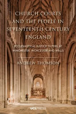 Instanțele bisericești și poporul în Anglia secolului al XVII-lea: Justiția ecleziastică în pericol la Winchester, Worcester și Wells - Church Courts and the People in Seventeenth-Century England: Ecclesiastical justice in peril at Winchester, Worcester and Wells