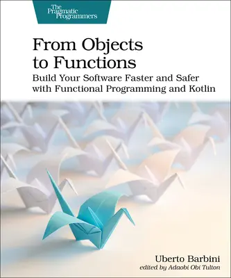 De la obiecte la funcții: Construiește-ți software-ul mai rapid și mai sigur cu programare funcțională și Kotlin - From Objects to Functions: Build Your Software Faster and Safer with Functional Programming and Kotlin