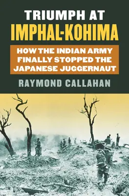 Triumful de la Imphal-Kohima: Cum a oprit în sfârșit armata indiană juggernautul japonez - Triumph at Imphal-Kohima: How the Indian Army Finally Stopped the Japanese Juggernaut