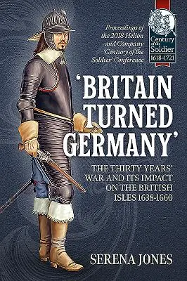 „Britain Turned Germany” - Războiul de treizeci de ani și impactul său asupra Insulelor Britanice 1638-1660: Proceedings of the 2018 Helion and Company „Century of t - 'Britain Turned Germany' the Thirty Years' War and Its Impact on the British Isles 1638-1660: Proceedings of the 2018 Helion and Company 'Century of t