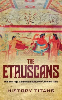 Etruscii: Cultura Villanoviană din Epoca Fierului din Italia Antică - The Etruscans: The Iron Age Villanovan Culture of Ancient Italy