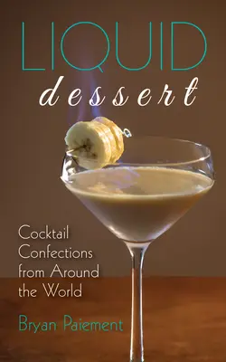 Desert lichid: Cocktail Confecții din întreaga lume - Liquid Dessert: Cocktail Confections from Around the World