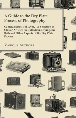 Un ghid pentru procesul de uscare a plăcii fotografice - Camera Series Vol. XVII.;O selecție de articole clasice despre colodiu, uscare, baie și alte ca - A Guide to the Dry Plate Process of Photography - Camera Series Vol. XVII.;A Selection of Classic Articles on Collodion, Drying, the Bath and Other As