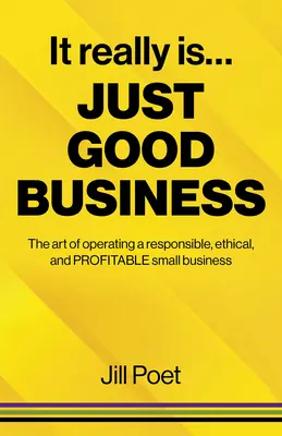 It Really Is Just Good Business: The Art of Operating a Responsible, Ethical, and Profitable Small Business: The Art of Operating a Responsible, Ethical, and Profitable Small Business - It Really Is Just Good Business: The Art of Operating a Responsible, Ethical, and Profitable Small Business