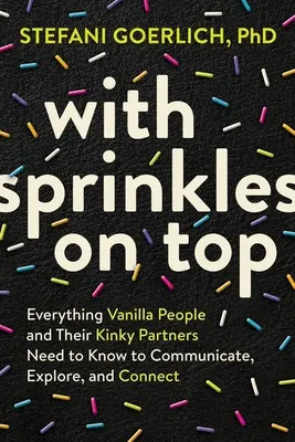 With Sprinkles on Top: Tot ce trebuie să știe persoanele vanilate și partenerii lor Kinky pentru a comunica, explora și conecta - With Sprinkles on Top: Everything Vanilla People and Their Kinky Partners Need to Know to Communicate, Explore, and Connect