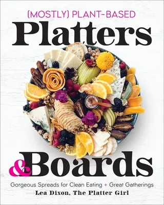 Mostly Plant-Based Platters & Boards: Gorgeous Spreads for Clean Eating and Great Gatherings