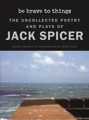 Be Brave to Things: Poezia și piesele de teatru necolectate ale lui Jack Spicer - Be Brave to Things: The Uncollected Poetry and Plays of Jack Spicer