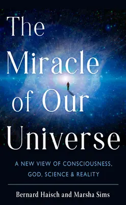 Miracolul Universului nostru: O nouă viziune asupra conștiinței, lui Dumnezeu, științei și realității - The Miracle of Our Universe: A New View of Consciousness, God, Science, and Reality