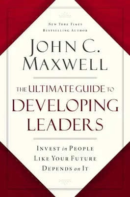Ghidul final pentru dezvoltarea liderilor: Investește în oameni ca și cum viitorul tău ar depinde de asta - The Ultimate Guide to Developing Leaders: Invest in People Like Your Future Depends on It