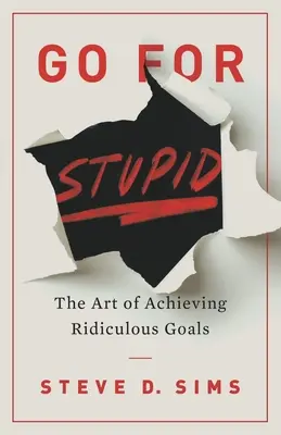 Go For Stupid: Arta de a atinge obiective ridicole: The Art of Achieving Ridiculous Goals - Go For Stupid: The Art of Achieving Ridiculous Goals