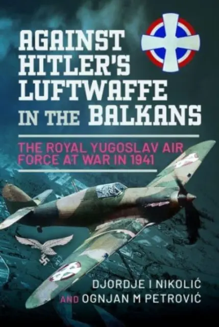 Împotriva Luftwaffe-ului lui Hitler în Balcani: Forțele aeriene regale iugoslave în război în 1941 - Against Hitler's Luftwaffe in the Balkans: The Royal Yugoslav Air Force at War in 1941