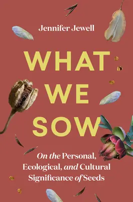 What We Sow: On the Personal, Ecological, and Cultural Significance of Seeds (Despre semnificația personală, ecologică și culturală a semințelor) - What We Sow: On the Personal, Ecological, and Cultural Significance of Seeds