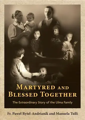Martirizați și binecuvântați împreună: Povestea extraordinară a familiei Ulma - Martyred and Blessed Together: The Extraordinary Story of the Ulma Family