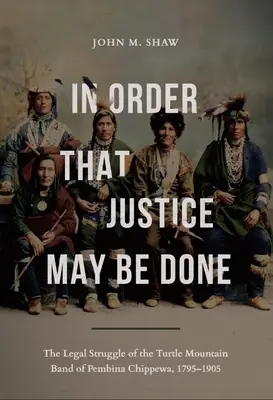 Pentru ca dreptatea să fie făcută: Lupta juridică a Turtle Mountain Band of Pembina Chippewa, 1795-1905 - In Order That Justice May Be Done: The Legal Struggle of the Turtle Mountain Band of Pembina Chippewa, 1795-1905