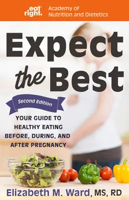 Expect the Best: Ghidul tău pentru o alimentație sănătoasă înainte, în timpul și după sarcină, ediția a 2-a - Expect the Best: Your Guide to Healthy Eating Before, During, and After Pregnancy, 2nd Edition