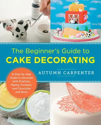 Ghidul începătorului pentru decorarea torturilor: Un ghid pas cu pas pentru decorarea cu glazură, pipetare, fondant și ciocolată și multe altele - The Beginner's Guide to Cake Decorating: A Step-By-Step Guide to Decorate with Frosting, Piping, Fondant, and Chocolate and More