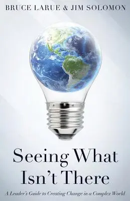 Seeing What Isn't There: Ghidul unui lider pentru crearea schimbării într-o lume complexă - Seeing What Isn't There: A Leader's Guide To Creating Change In A Complex World