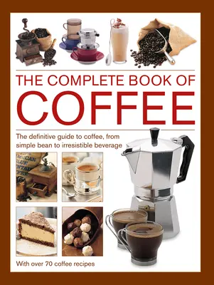 Cartea completă a cafelei: Ghidul definitoriu al cafelei, de la bobul simplu la băutura irezistibilă, cu 70 de rețete de cafea - Complete Book of Coffee: The Definitive Guide to Coffee, from Simple Bean to Irresistible Beverage, with 70 Coffee Recipes
