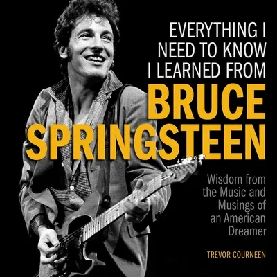 Tot ce trebuie să știu am învățat de la Bruce Springsteen: Înțelepciune din muzica și meditațiile unui visător american (Wisdom from the Music and Musings of an American Dreamer) - Everything I Need to Know I Learned from Bruce Springsteen: Wisdom from the Music and Musings of an American Dreamer