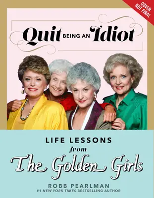 Încetează să mai fii un idiot: Lecții de viață de la Fetele de Aur - Quit Being an Idiot: Life Lessons from the Golden Girls