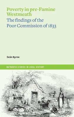 Sărăcia în Westmeath înainte de criză: Constatările Comisiei pentru săraci din 1833 - Poverty in Pre-Famine Westmeath: The Findings of the Poor Commission of 1833