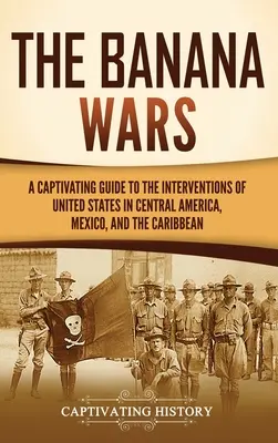 Războiul bananelor: Un ghid captivant al intervențiilor Statelor Unite în America Centrală, Mexic și Caraibe - The Banana Wars: A Captivating Guide to the Interventions of the United States in Central America, Mexico, and the Caribbean