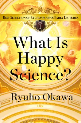 Ce este știința fericirii? Cea mai bună selecție a primelor prelegeri ale lui Ryuho Okawa Volumul 1 - What Is Happy Science?: Best Selection of Ryuho Okawa's Early Lectures Volume 1