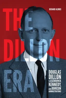 The Dillon Era: Douglas Dillon în administrațiile Eisenhower, Kennedy și Johnson - The Dillon Era: Douglas Dillon in the Eisenhower, Kennedy, and Johnson Administrations