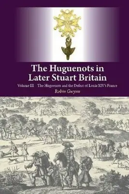Huguenots in Later Stuart Britain - Volume III: Huguenots and the Defeat of Louis XIV's France - Huguenots in Later Stuart Britain - Volume III: The Huguenots and the Defeat of Louis XIV's France