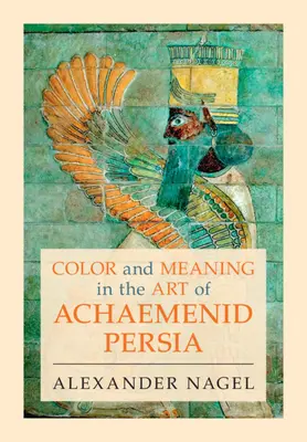 Color and Meaning in the Art of Achaemenid Persia (Nagel Alexander (Smithsonian Institution Washington DC))