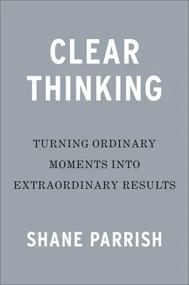Gândire clară: Transformarea momentelor obișnuite în rezultate extraordinare - Clear Thinking: Turning Ordinary Moments Into Extraordinary Results