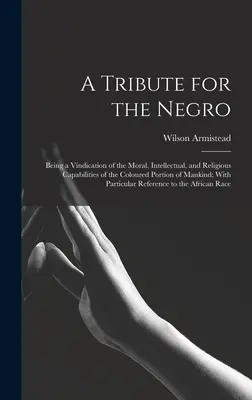 Un tribut pentru negri: Fiind o revendicare a capacităților morale, intelectuale și religioase ale porțiunii de culoare a omenirii; cu Pa - A Tribute for the Negro: Being a Vindication of the Moral, Intellectual, and Religious Capabilities of the Coloured Portion of Mankind; With Pa