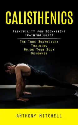 Calisthenics: Flexibilitate pentru bodyweight Ghid de antrenament (Adevăratul ghid de antrenament pentru bodyweight pe care corpul tău îl merită) - Calisthenics: Flexibility for Bodyweight Training Guide (The True Bodyweight Training Guide Your Body Deserves)
