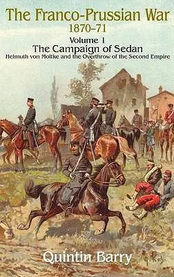 Războiul franco-prusac 1870-1871: Volumul 1 - Campania de la Sedan - Helmuth Von Moltke și răsturnarea celui de-al Doilea Imperiu - Franco-Prussian War 1870-1871: Volume 1 - The Campaign of Sedan - Helmuth Von Moltke and the Overthrow of the Second Empire