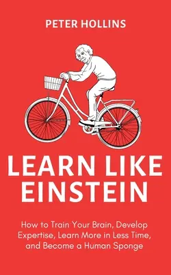 Learn Like Einstein (2nd Ed.): Cum să vă antrenați creierul, să dezvoltați expertiză, să învățați mai mult în mai puțin timp și să deveniți un burete uman - Learn Like Einstein (2nd Ed.): How to Train Your Brain, Develop Expertise, Learn More in Less Time, and Become a Human Sponge