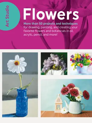 Art Studio: Flori - Mai mult de 50 de proiecte și tehnici pentru desenarea, pictarea și crearea florilor și botanicelor dvs. preferate în ulei, acrilic, - Art Studio: Flowers - More than 50 projects and techniques for drawing, painting, and creating your favorite flowers and botanicals in oil, acrylic,