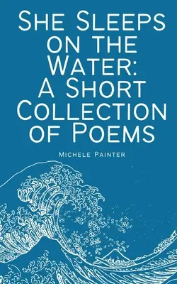 Ea doarme pe apă: O scurtă colecție de poezii - She Sleeps on the Water: A Short Collection of Poems