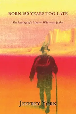 Născut cu 150 de ani prea târziu: Gândurile unui împătimit modern al naturii sălbatice (Born 150 Years Too Late: The Musings of a Modern Wilderness Junkie) - Born 150 Years Too Late: The Musings of a Modern Wilderness Junkie