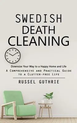 Swedish Death Cleaning: Downsize Your Way to a Happy Home and Life (Un ghid cuprinzător și practic pentru o viață fără dezordine) - Swedish Death Cleaning: Downsize Your Way to a Happy Home and Life (A Comprehensive and Practical Guide to a Clutter-free Life)