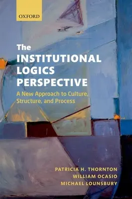 Perspectiva logicii instituționale: O nouă abordare a culturii, structurii și procesului - The Institutional Logics Perspective: A New Approach to Culture, Structure and Process