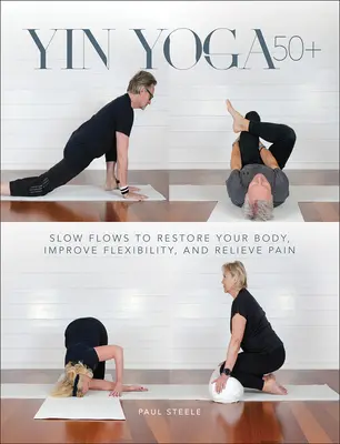 Yin Yoga 50+: Fluxuri lente pentru refacerea corpului, îmbunătățirea flexibilității și ameliorarea durerii - Yin Yoga 50+: Slow Flows to Restore Your Body, Improve Flexibility, and Relieve Pain