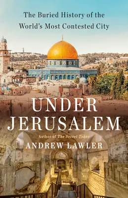 Sub Ierusalim: Istoria îngropată a celui mai contestat oraș din lume: The Buried History of the World's Most Contested City - Under Jerusalem: The Buried History of the World's Most Contested City