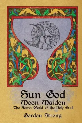 Zeul Soarelui & Fecioara Lunii: Lumea secretă a Sfântului Graal - Sun God & Moon Maiden: The Secret World of the Holy Grail