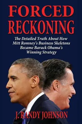 Recunoaștere forțată - Adevărul detaliat despre cum scheletele de afaceri ale lui Mitt Romney au devenit strategia câștigătoare a lui Barack Obama - Forced Reckoning - The Detailed Truth about How Mitt Romney's Business Skeletons Became Barack Obama's Winning Strategy