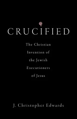 Crucified: Inventarea creștină a călăilor evrei ai lui Iisus: The Christian Invention of the Jewish Executioners of Jesus - Crucified: The Christian Invention of the Jewish Executioners of Jesus
