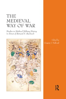 The Medieval Way of War: Studii de istorie militară medievală în onoarea lui Bernard S. Bachrach - The Medieval Way of War: Studies in Medieval Military History in Honor of Bernard S. Bachrach