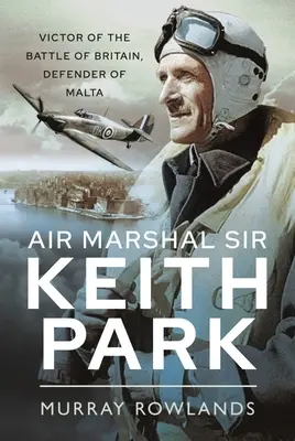 Air Marshal Sir Keith Park: Victor al Bătăliei Angliei, apărător al Maltei - Air Marshal Sir Keith Park: Victor of the Battle of Britain, Defender of Malta