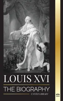Louis XVI: Biografia ultimului rege francez, Revoluția și căderea monarhiei (The Biography of the Last French King, Revolution and the Fall of the Monarchy) - Louis XVI: The Biography of the Last French King, Revolution and the Fall of the Monarchy