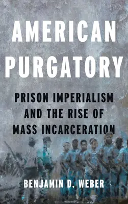 Purgatoriul american: Imperialismul închisorilor și creșterea încarcerării în masă (Prison Imperialism and the Rise of Mass Incarceration) - American Purgatory: Prison Imperialism and the Rise of Mass Incarceration