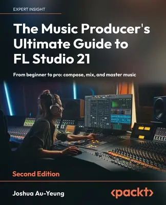 The Music Producer's Ultimate Guide to FL Studio 21 - Ediția a doua: De la începător la profesionist: compuneți, mixați și stăpâniți muzica - The Music Producer's Ultimate Guide to FL Studio 21 - Second Edition: From beginner to pro: compose, mix, and master music